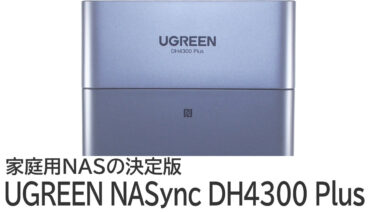 UGREEN NASync DH4300 PlusをNAS初心者がレビュー：みんなにおすすめしたい家庭用NAS